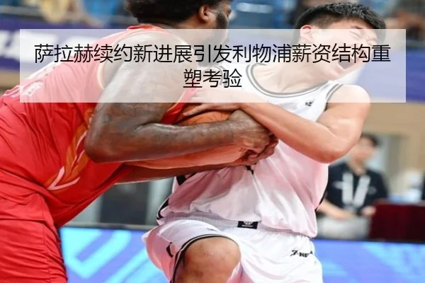 萨拉赫续约新进展引发利物浦薪资结构重塑考验
